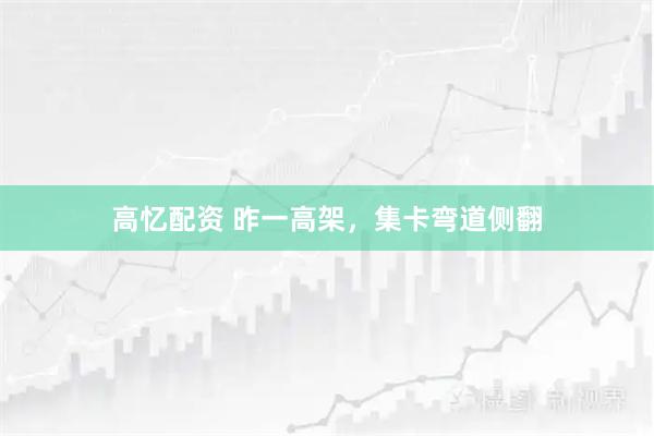 高忆配资 昨一高架，集卡弯道侧翻
