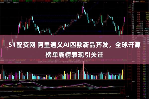 51配资网 阿里通义AI四款新品齐发，全球开源榜单霸榜表现引关注