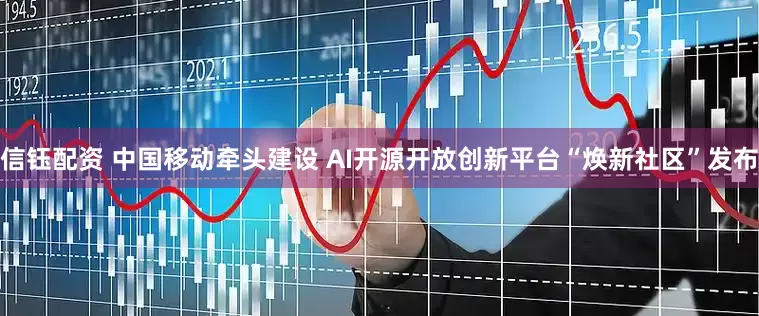 信钰配资 中国移动牵头建设 AI开源开放创新平台“焕新社区”发布