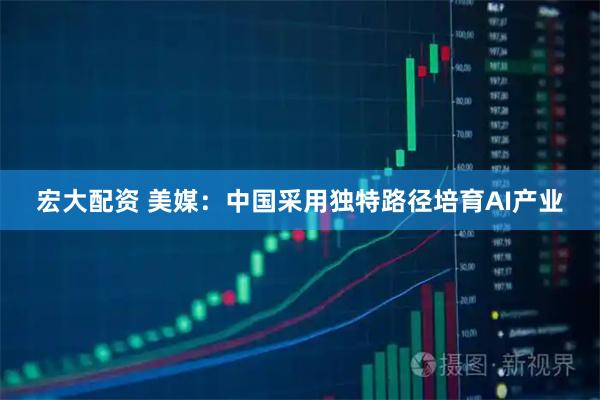 宏大配资 美媒：中国采用独特路径培育AI产业