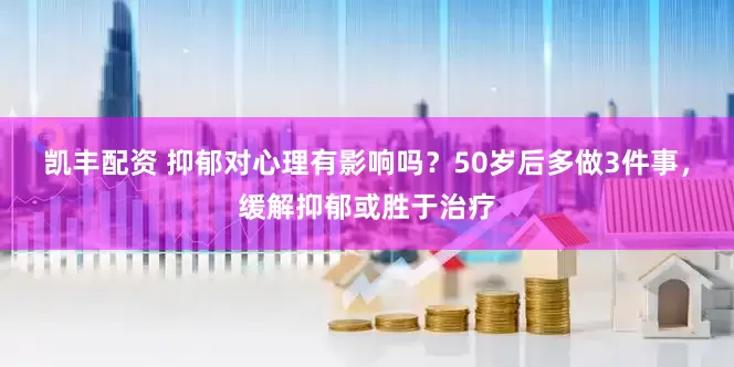 凯丰配资 抑郁对心理有影响吗？50岁后多做3件事，缓解抑郁或胜于治疗