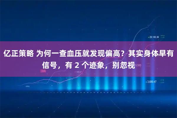 亿正策略 为何一查血压就发现偏高？其实身体早有信号，有 2 个迹象，别忽视