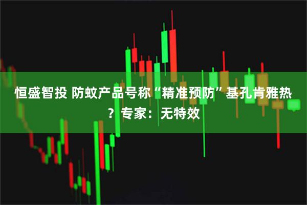 恒盛智投 防蚊产品号称“精准预防”基孔肯雅热？专家：无特效