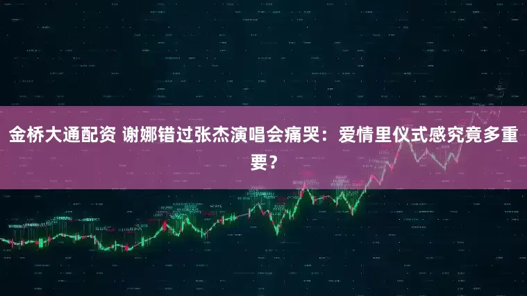 金桥大通配资 谢娜错过张杰演唱会痛哭：爱情里仪式感究竟多重要？