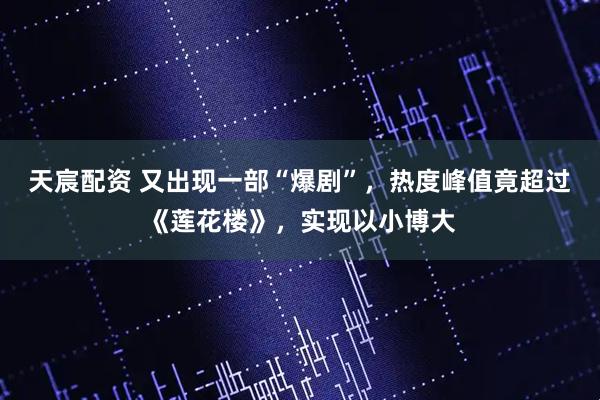 天宸配资 又出现一部“爆剧”，热度峰值竟超过《莲花楼》，实现以小博大