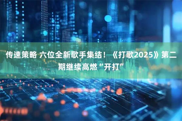 传速策略 六位全新歌手集结！《打歌2025》第二期继续高燃“开打”