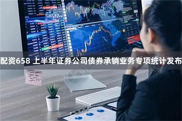 配资658 上半年证券公司债券承销业务专项统计发布