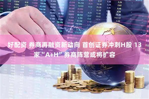 好配资 券商再融资新动向 首创证券冲刺H股 13家“A+H”券商阵营或将扩容