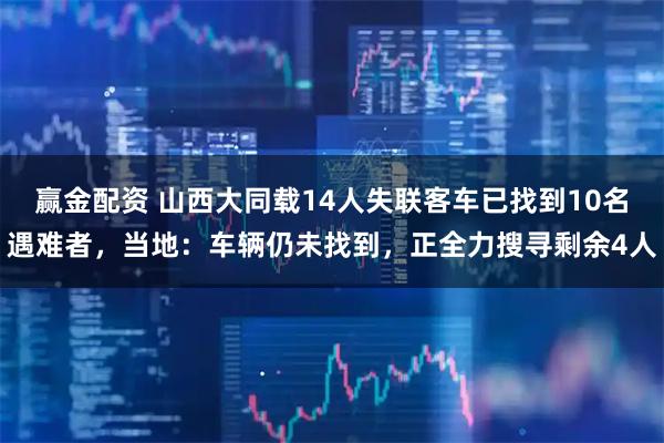 赢金配资 山西大同载14人失联客车已找到10名遇难者，当地：车辆仍未找到，正全力搜寻剩余4人