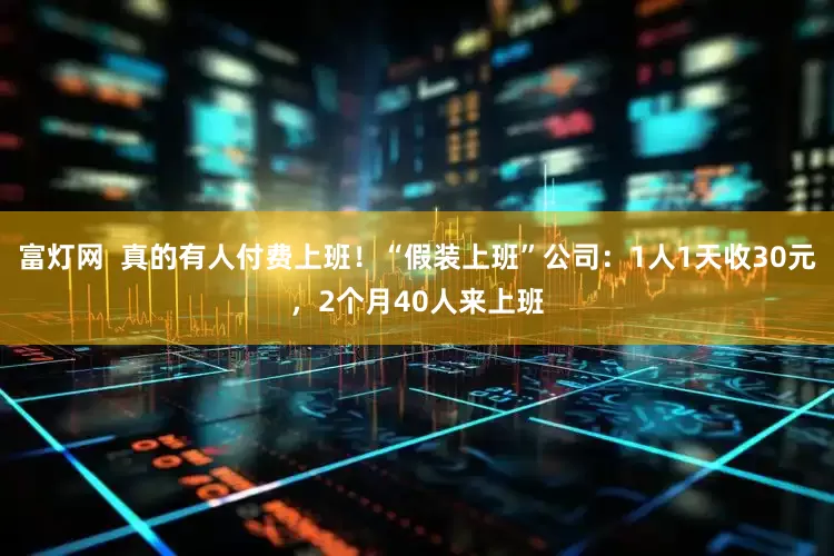 富灯网  真的有人付费上班！“假装上班”公司：1人1天收30元，2个月40人来上班