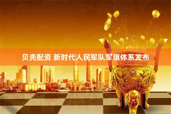 贝壳配资 新时代人民军队军旗体系发布