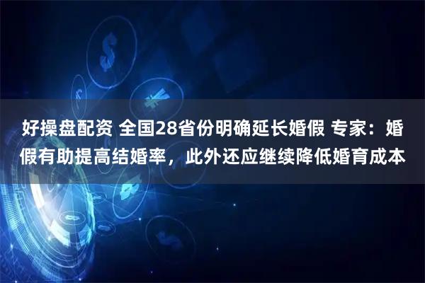好操盘配资 全国28省份明确延长婚假 专家:婚假有助提高结婚率,此外还应继续降低婚育成本