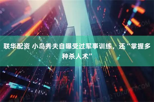 联华配资 小岛秀夫自曝受过军事训练，还“掌握多种杀人术”