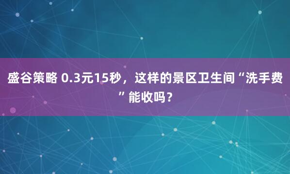 盛谷策略 0.3元15秒，这样的景区卫生间“洗手费”能收吗？