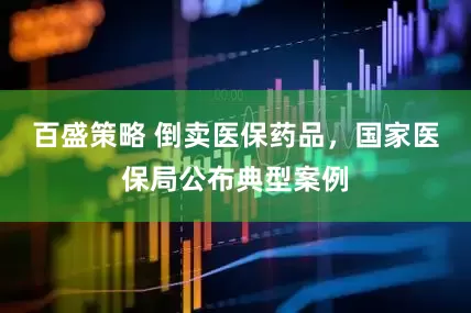 百盛策略 倒卖医保药品，国家医保局公布典型案例