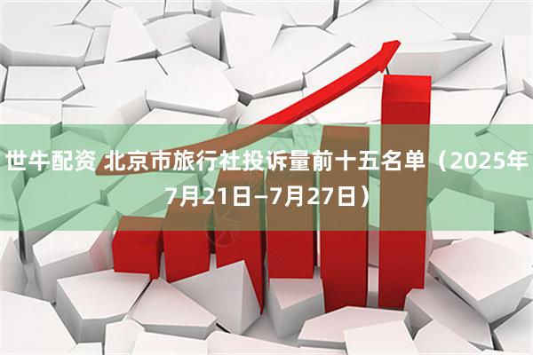 世牛配资 北京市旅行社投诉量前十五名单（2025年7月21日—7月27日）