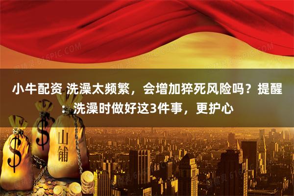 小牛配资 洗澡太频繁，会增加猝死风险吗？提醒：洗澡时做好这3件事，更护心