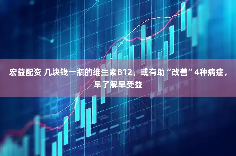 宏益配资 几块钱一瓶的维生素B12，或有助“改善”4种病症，早了解早受益