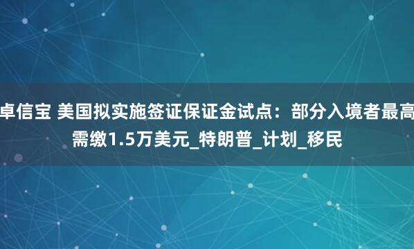 卓信宝 美国拟实施签证保证金试点：部分入境者最高需缴1.5万美元_特朗普_计划_移民