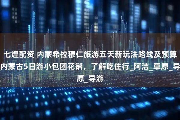 七煌配资 内蒙希拉穆仁旅游五天新玩法路线及预算，内蒙古5日游小包团花销，了解吃住行_阿洁_草原_导游