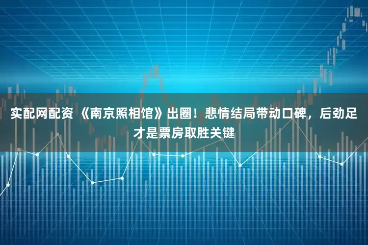实配网配资 《南京照相馆》出圈！悲情结局带动口碑，后劲足才是票房取胜关键