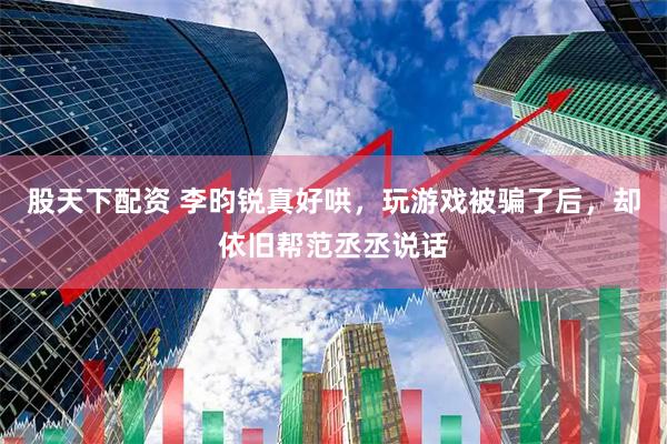 股天下配资 李昀锐真好哄，玩游戏被骗了后，却依旧帮范丞丞说话