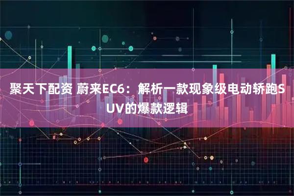 聚天下配资 蔚来EC6：解析一款现象级电动轿跑SUV的爆款逻辑