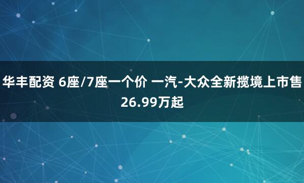 华丰配资 6座/7座一个价 一汽-大众全新揽境上市售26.99万起