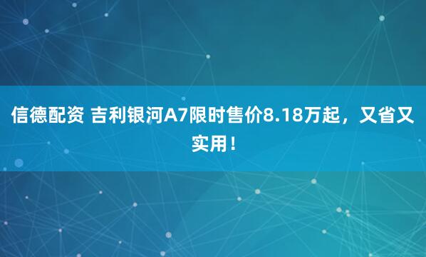 信德配资 吉利银河A7限时售价8.18万起，又省又实用！