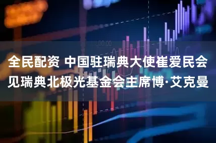 全民配资 中国驻瑞典大使崔爱民会见瑞典北极光基金会主席博·艾克曼