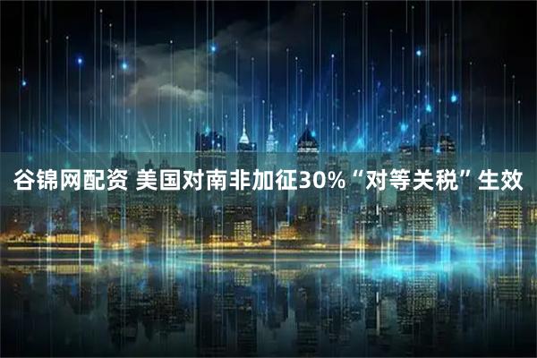 谷锦网配资 美国对南非加征30%“对等关税”生效
