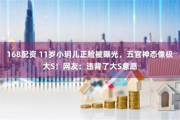 168配资 11岁小玥儿正脸被曝光，五官神态像极大S！网友：违背了大S意愿