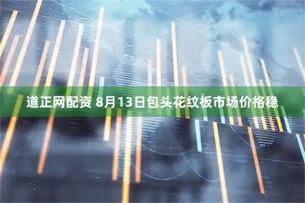 道正网配资 8月13日包头花纹板市场价格稳
