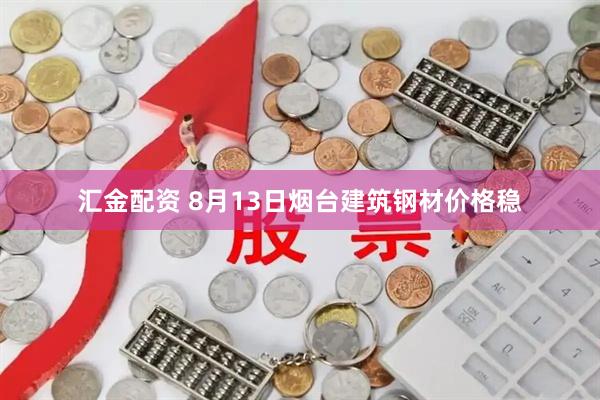 汇金配资 8月13日烟台建筑钢材价格稳