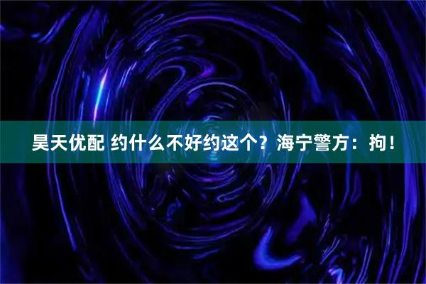 昊天优配 约什么不好约这个？海宁警方：拘！