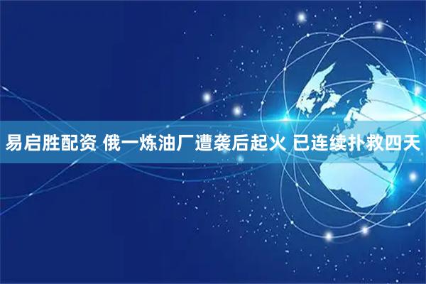 易启胜配资 俄一炼油厂遭袭后起火 已连续扑救四天