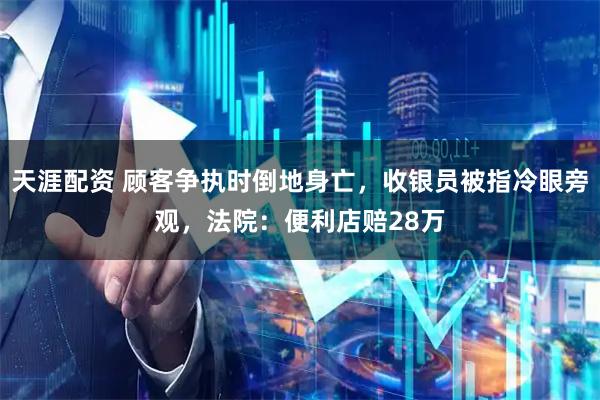 天涯配资 顾客争执时倒地身亡，收银员被指冷眼旁观，法院：便利店赔28万