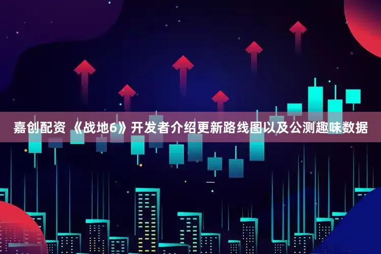嘉创配资 《战地6》开发者介绍更新路线图以及公测趣味数据