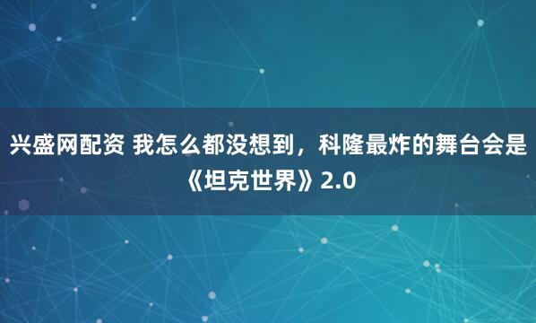 兴盛网配资 我怎么都没想到，科隆最炸的舞台会是《坦克世界》2.0