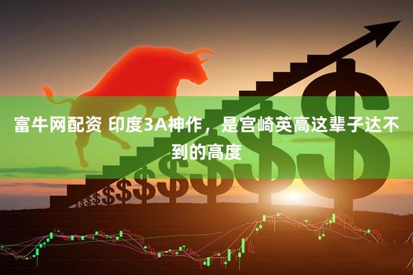 富牛网配资 印度3A神作，是宫崎英高这辈子达不到的高度