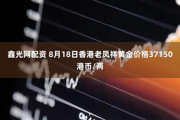 鑫光网配资 8月18日香港老凤祥黄金价格37150港币/两