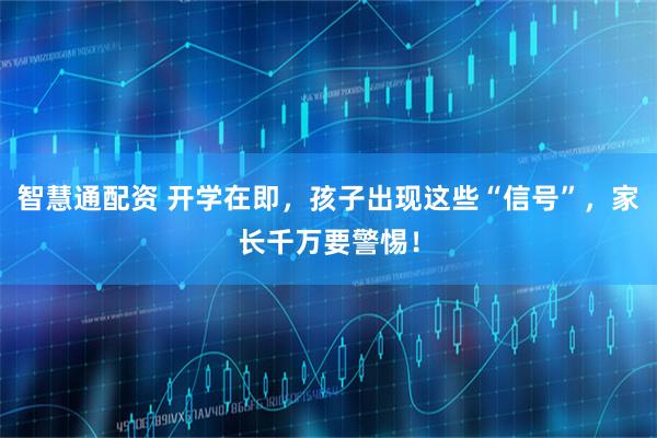 智慧通配资 开学在即，孩子出现这些“信号”，家长千万要警惕！