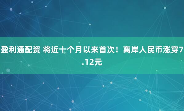 盈利通配资 将近十个月以来首次！离岸人民币涨穿7.12元