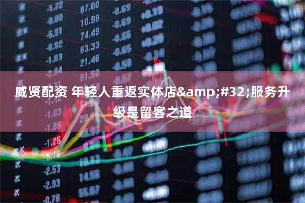 威贤配资 年轻人重返实体店&#32;服务升级是留客之道