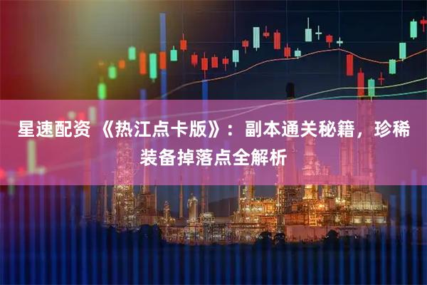 星速配资 《热江点卡版》：副本通关秘籍，珍稀装备掉落点全解析