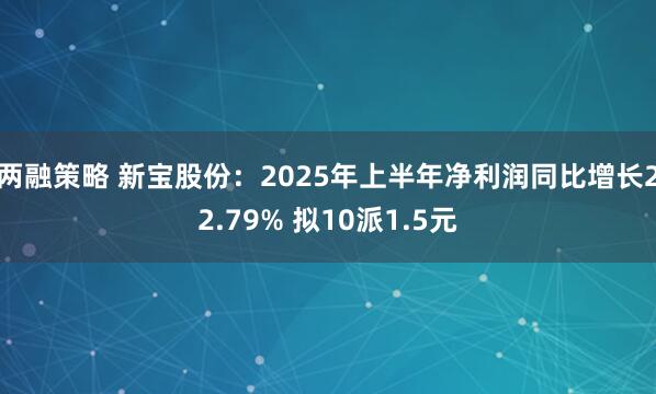 两融策略 新宝股份：2025年上半年净利润同比增长22.79% 拟10派1.5元