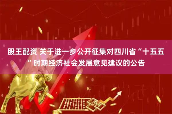 股王配资 关于进一步公开征集对四川省“十五五”时期经济社会发展意见建议的公告
