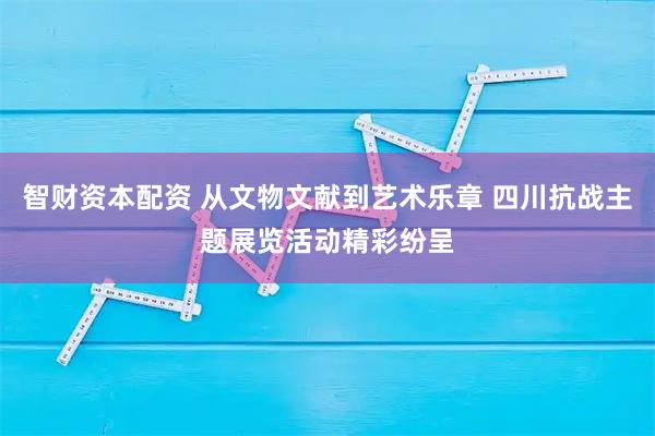 智财资本配资 从文物文献到艺术乐章 四川抗战主题展览活动精彩纷呈