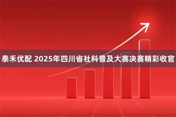 泰禾优配 2025年四川省社科普及大赛决赛精彩收官