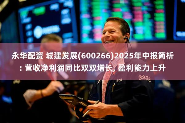 永华配资 城建发展(600266)2025年中报简析: 营收净利润同比双双增长, 盈利能力上升